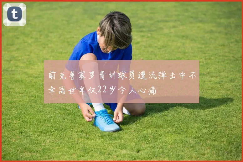 前克鲁塞罗青训球员遭流弹击中不幸离世年仅22岁令人心痛