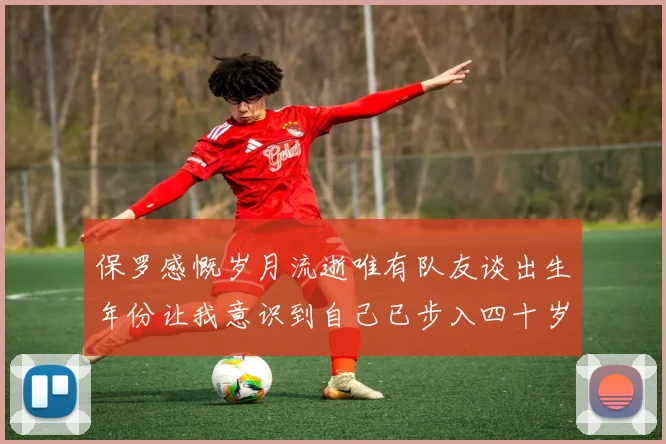 保罗感慨岁月流逝唯有队友谈出生年份让我意识到自己已步入四十岁