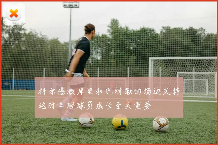 科尔感激库里和巴特勒的场边支持这对年轻球员成长至关重要