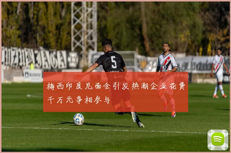 梅西印度见面会引发热潮企业花费千万元争相参与