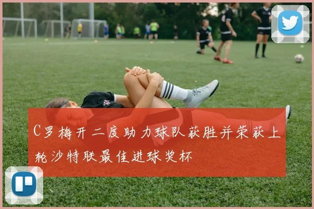 C罗梅开二度助力球队获胜并荣获上轮沙特联最佳进球奖杯