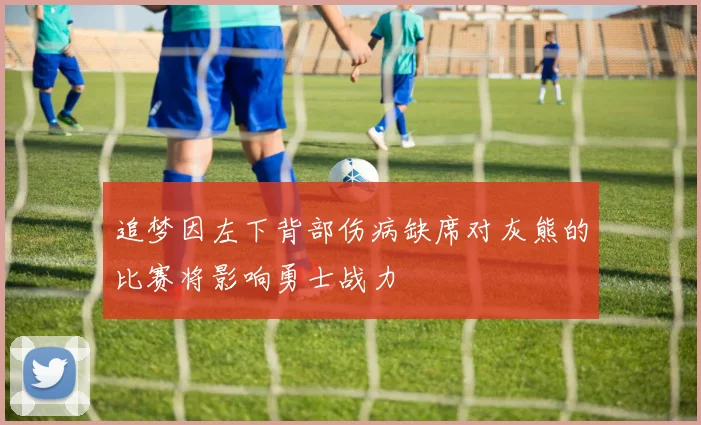 追梦因左下背部伤病缺席对灰熊的比赛将影响勇士战力