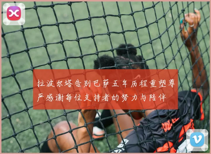 拉波尔塔告别巴萨五年历程重塑尊严感谢每位支持者的努力与陪伴