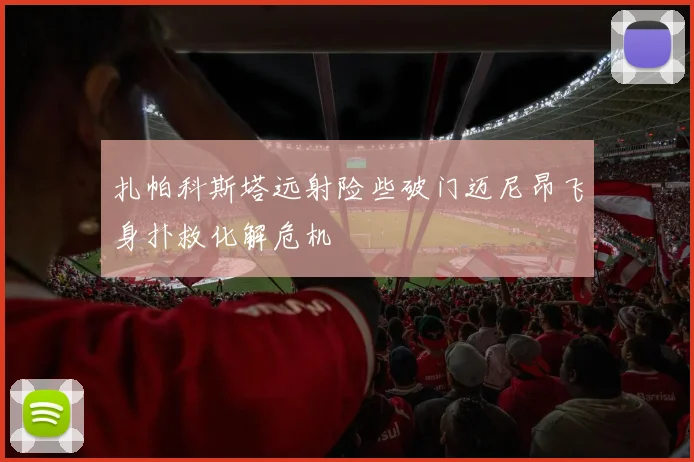 扎帕科斯塔远射险些破门迈尼昂飞身扑救化解危机