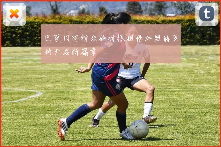 巴萨门将特尔施特根租借加盟赫罗纳开启新篇章