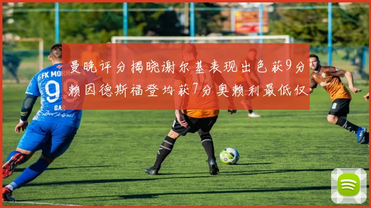 曼晚评分揭晓谢尔基表现出色获9分赖因德斯福登均获7分奥赖利最低仅5分