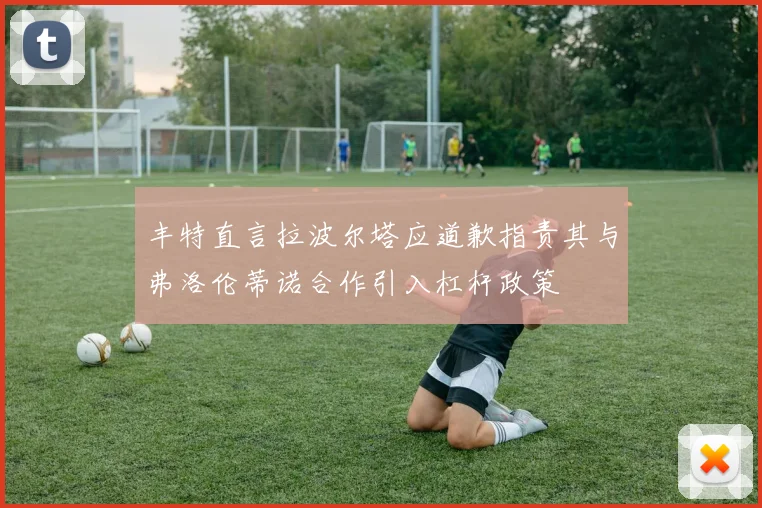 丰特直言拉波尔塔应道歉指责其与弗洛伦蒂诺合作引入杠杆政策