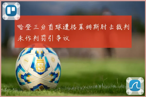 哈登三分首球遭格莱姆斯肘击裁判未作判罚引争议