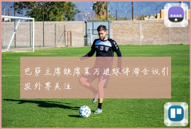 巴萨主席缺席莱万进球停滞会议引发外界关注
