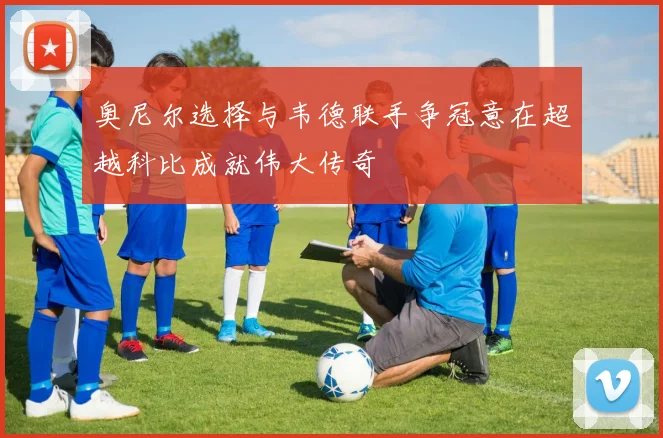 奥尼尔选择与韦德联手争冠意在超越科比成就伟大传奇
