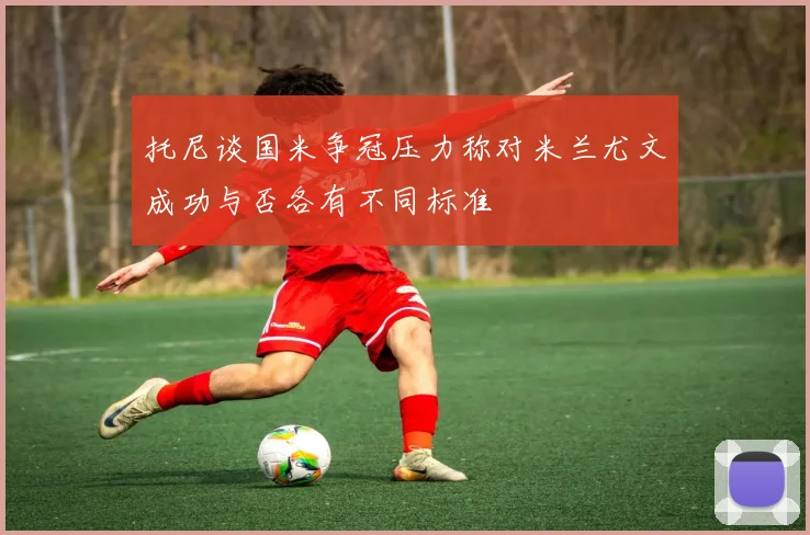 托尼谈国米争冠压力称对米兰尤文成功与否各有不同标准
