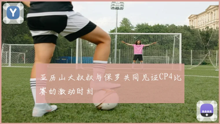 亚历山大叔叔与保罗共同见证CP4比赛的激动时刻