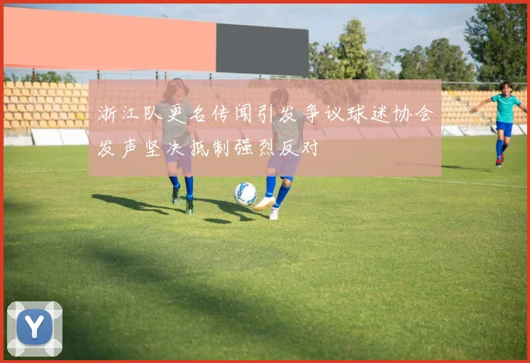 浙江队更名传闻引发争议球迷协会发声坚决抵制强烈反对