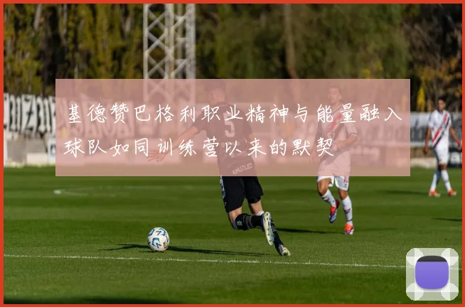 基德赞巴格利职业精神与能量融入球队如同训练营以来的默契