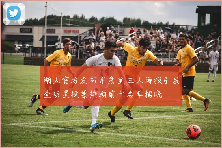 湖人官方发布东詹里三人海报引发全明星投票热潮前十名单揭晓