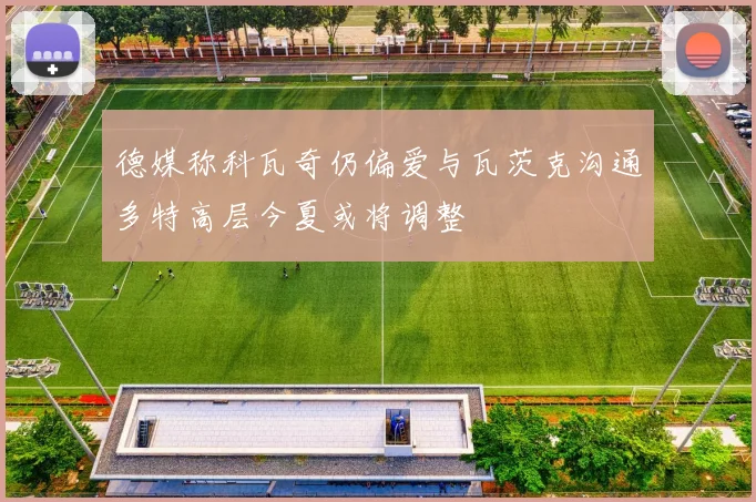 德媒称科瓦奇仍偏爱与瓦茨克沟通多特高层今夏或将调整