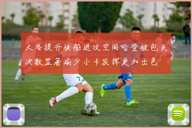 大洛提升快船进攻空间哈登被包夹次数显著减少小卡发挥更加出色