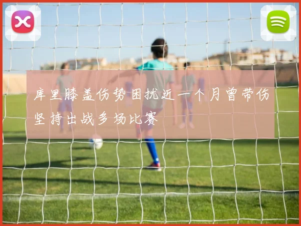 库里膝盖伤势困扰近一个月曾带伤坚持出战多场比赛