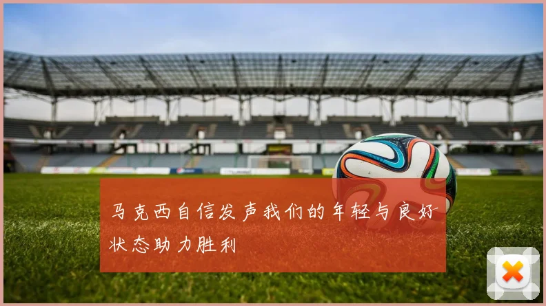 马克西自信发声我们的年轻与良好状态助力胜利
