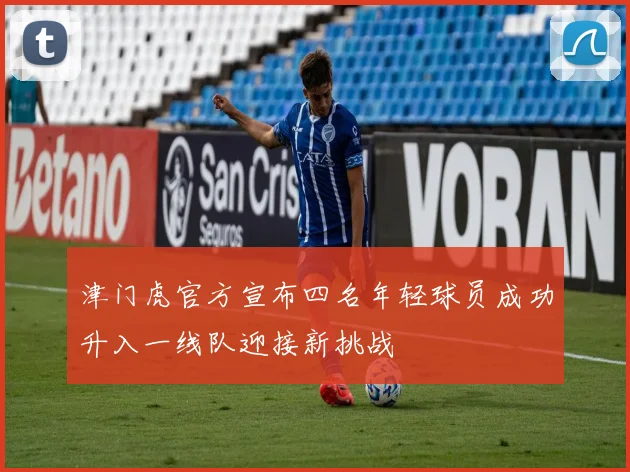 津门虎官方宣布四名年轻球员成功升入一线队迎接新挑战