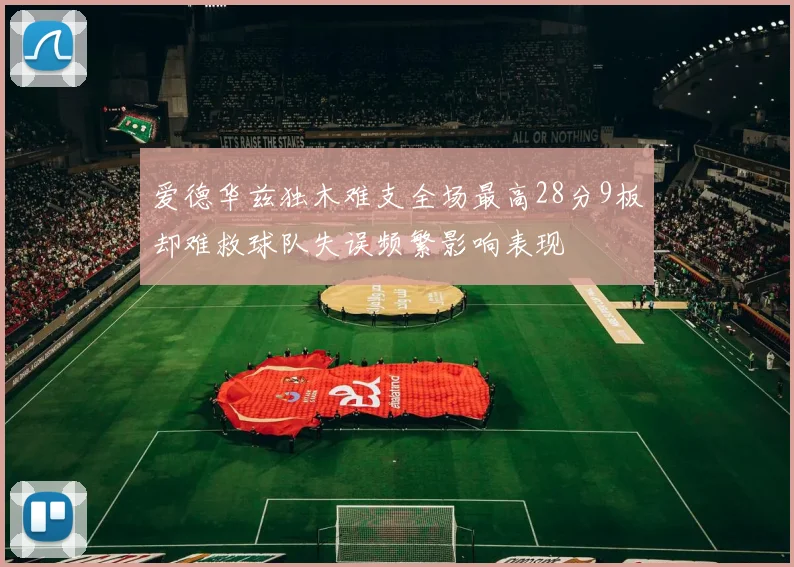 爱德华兹独木难支全场最高28分9板却难救球队失误频繁影响表现