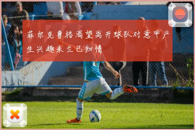 菲尔克鲁格渴望离开球队对意甲产生兴趣米兰已知情