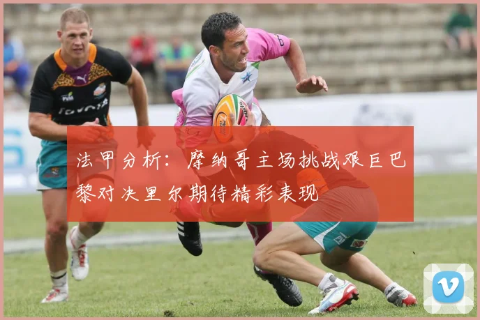 法甲分析：摩纳哥主场挑战艰巨巴黎对决里尔期待精彩表现