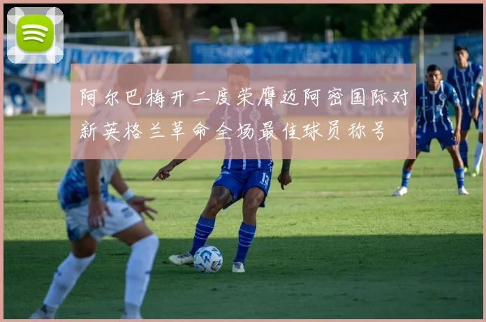 阿尔巴梅开二度荣膺迈阿密国际对新英格兰革命全场最佳球员称号