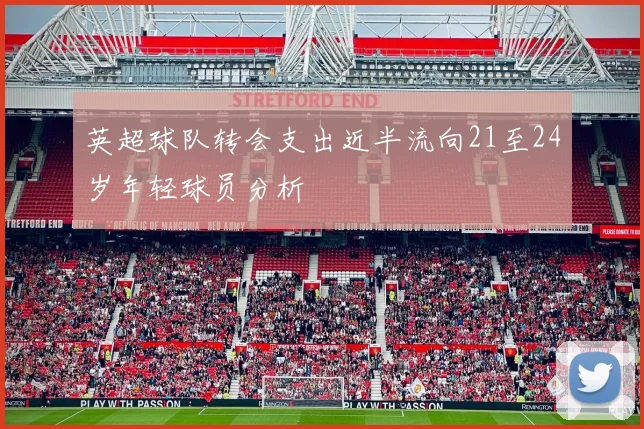英超球队转会支出近半流向21至24岁年轻球员分析