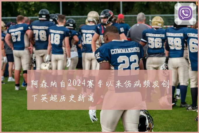 阿森纳自2024赛季以来伤病频发创下英超历史新高