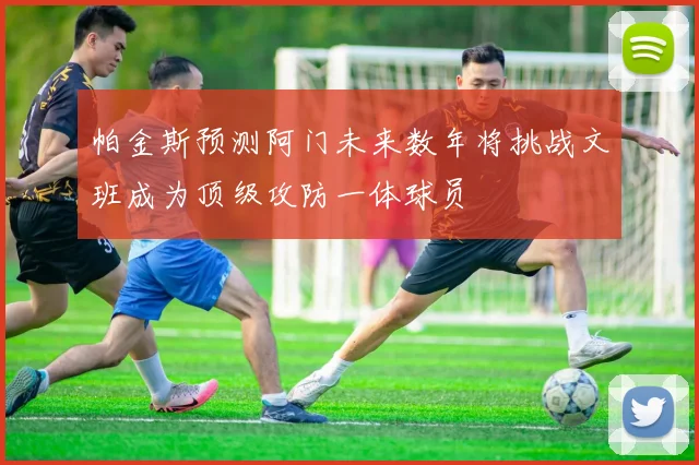 帕金斯预测阿门未来数年将挑战文班成为顶级攻防一体球员