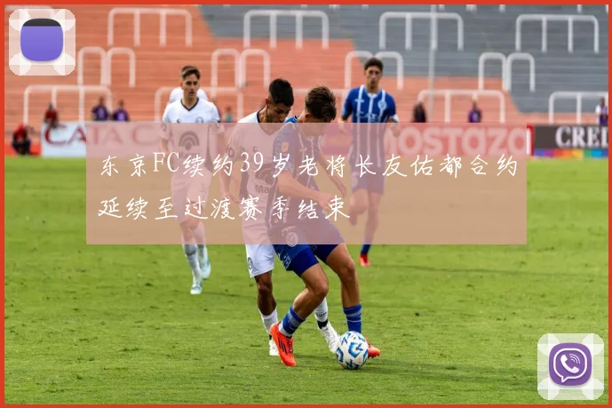 东京FC续约39岁老将长友佑都合约延续至过渡赛季结束