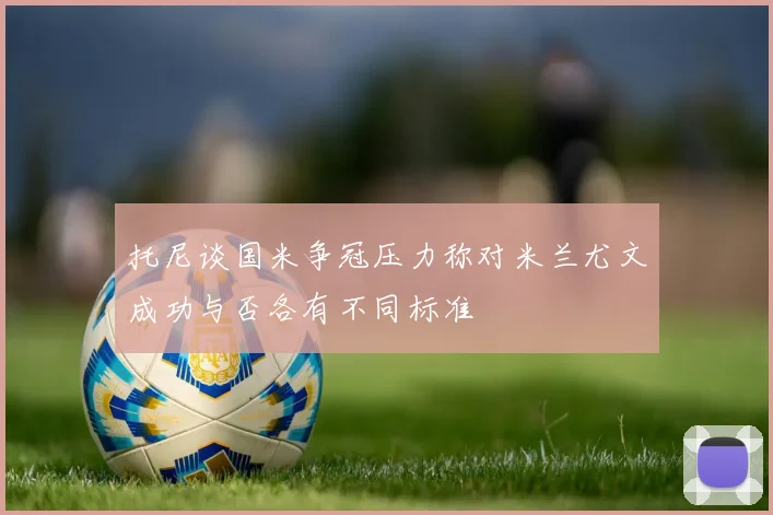 托尼谈国米争冠压力称对米兰尤文成功与否各有不同标准