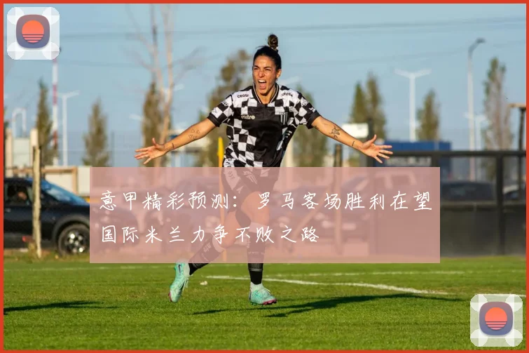 意甲精彩预测：罗马客场胜利在望国际米兰力争不败之路