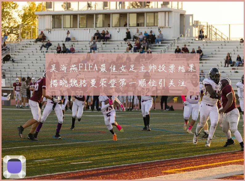吴海燕FIFA最佳女足主帅投票结果揭晓魏格曼荣登第一顺位引关注