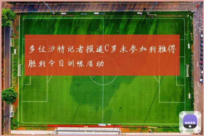 多位沙特记者报道C罗未参加利雅得胜利今日训练活动