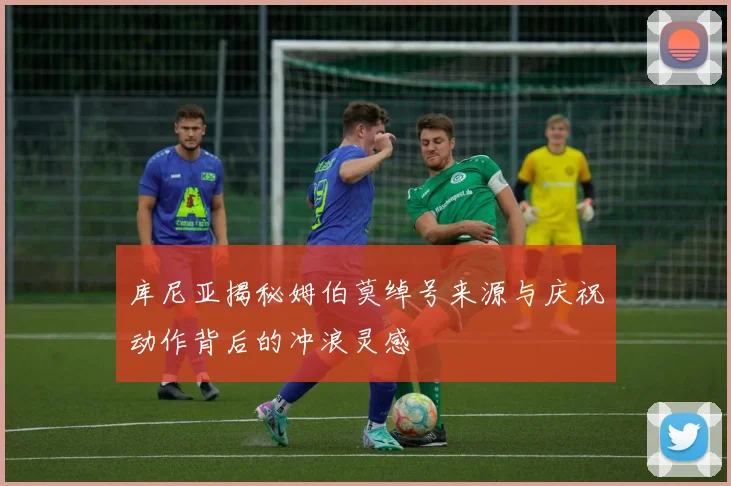 库尼亚揭秘姆伯莫绰号来源与庆祝动作背后的冲浪灵感