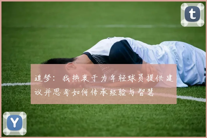 追梦：我热衷于为年轻球员提供建议并思考如何传承经验与智慧