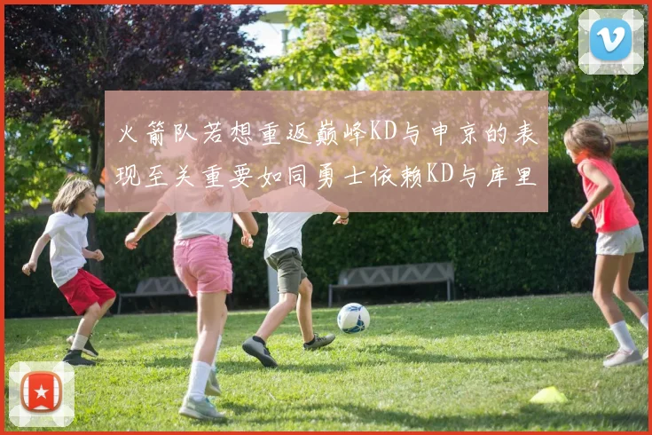火箭队若想重返巅峰KD与申京的表现至关重要如同勇士依赖KD与库里
