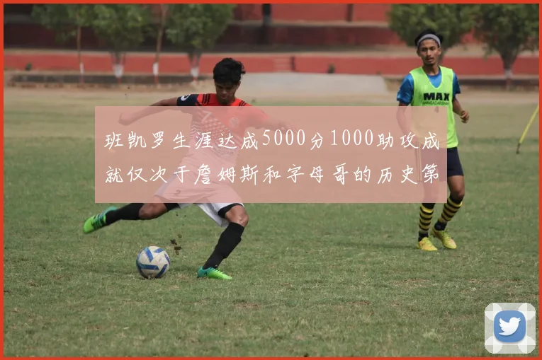 班凯罗生涯达成5000分1000助攻成就仅次于詹姆斯和字母哥的历史第三年轻球员