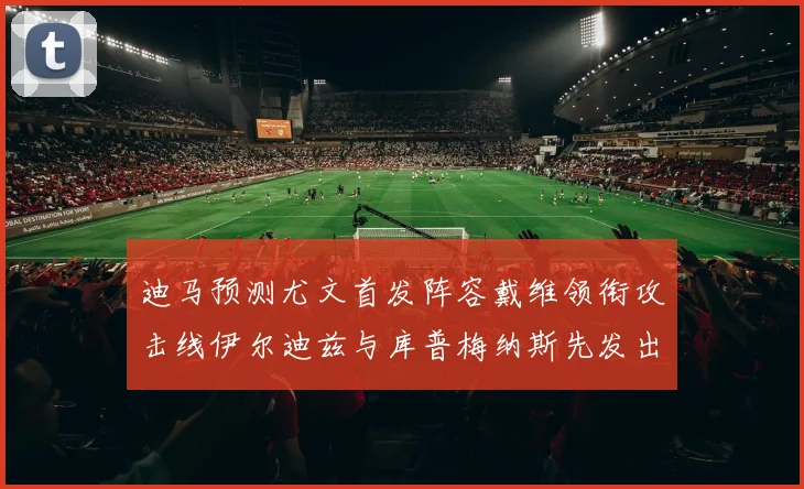 迪马预测尤文首发阵容戴维领衔攻击线伊尔迪兹与库普梅纳斯先发出战