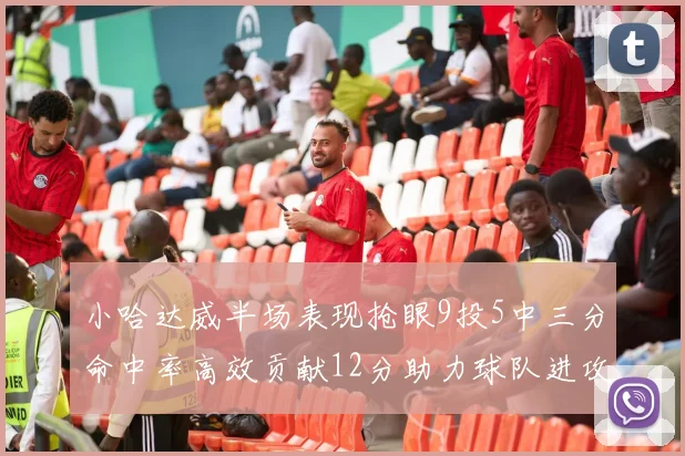 小哈达威半场表现抢眼9投5中三分命中率高效贡献12分助力球队进攻