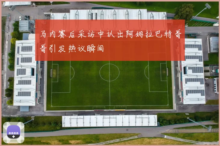 马内赛后采访中认出阿姆拉巴特哥哥引发热议瞬间