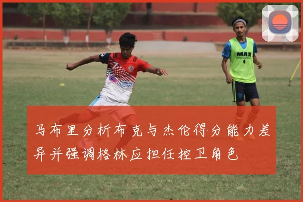 马布里分析布克与杰伦得分能力差异并强调格林应担任控卫角色