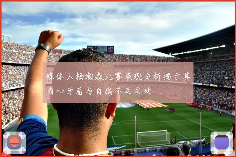 媒体人杨瀚森比赛表现分析揭示其内心矛盾与自我不足之处