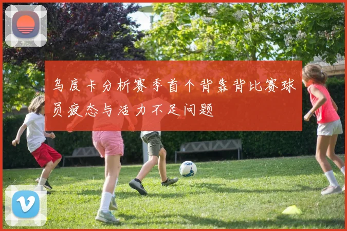 乌度卡分析赛季首个背靠背比赛球员疲态与活力不足问题