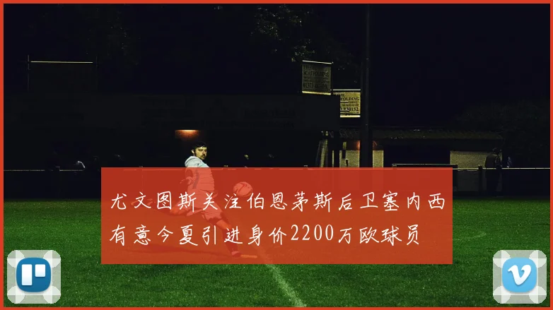 尤文图斯关注伯恩茅斯后卫塞内西有意今夏引进身价2200万欧球员