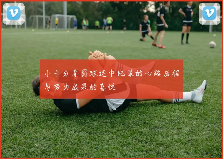 小卡分享罚球连中纪录的心路历程与努力成果的喜悦