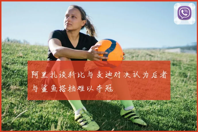 阿里扎谈科比与麦迪对决认为后者与鲨鱼搭档难以夺冠
