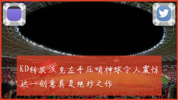 KD转发沃克左手压哨神球令人震惊这一创意真是绝妙之作